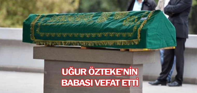 Uğur Özteke’nin babası vefat etti