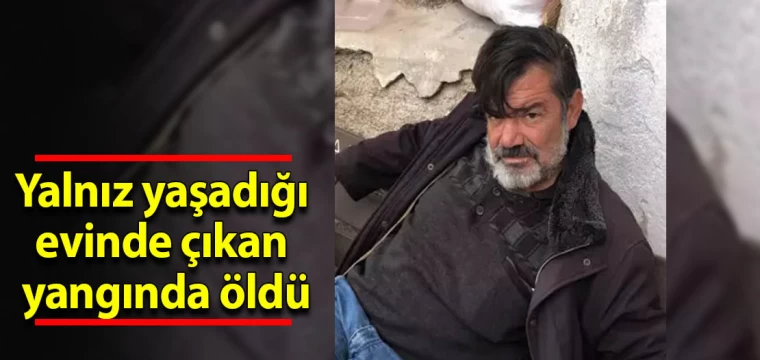 Yalnız yaşadığı evinde çıkan yangında öldü