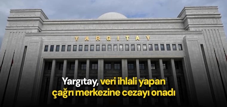 Yargıtay, veri ihlali yapan çağrı merkezine cezayı onadı