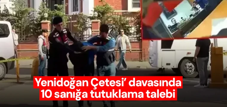 Yenidoğan Çetesi’ davasında 10 sanığa tutuklama talebi