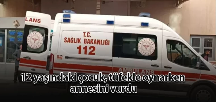 12 yaşındaki çocuk, tüfekle oynarken annesini vurdu