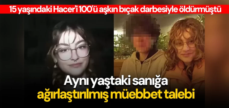 15 yaşındaki Hacer'i 100'ü aşkın bıçak darbesiyle öldüren aynı yaştaki sanığa ağırlaştırılmış müebbet talebi