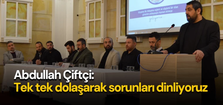 Abdullah Çiftçi: Tek tek dolaşarak sorunları dinliyoruz 