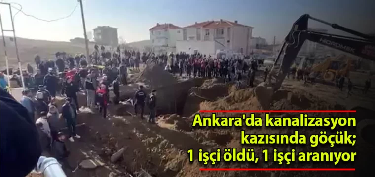 Ankara'da kanalizasyon kazısında göçük; 1 işçi öldü,1 işçi aranıyor