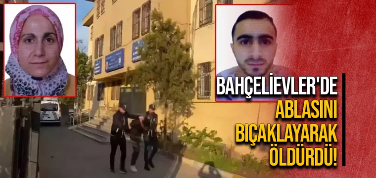 Bahçelievler'de ablasını bıçaklayarak öldürdü!