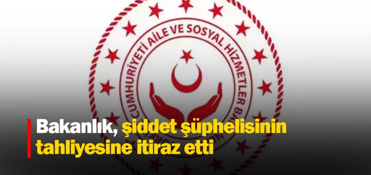 Bakanlık, şiddet şüphelisinin tahliyesine itiraz etti