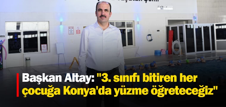 Başkan Altay: "3. sınıfı bitiren her çocuğa Konya'da yüzme öğreteceğiz"