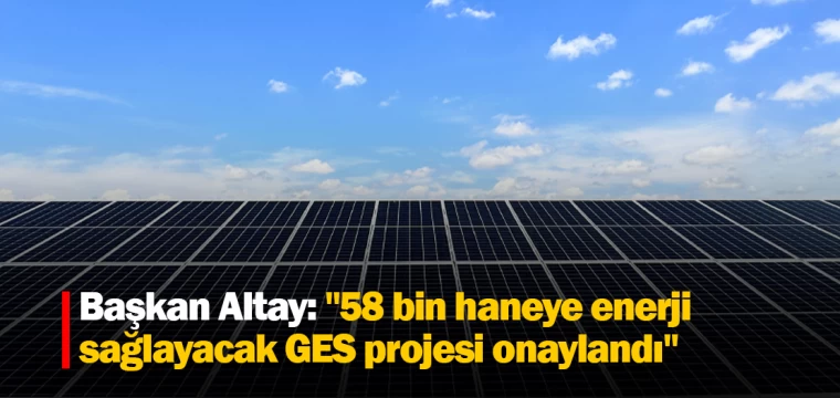 Başkan Altay: "58 bin haneye enerji sağlayacak GES projesi onaylandı"