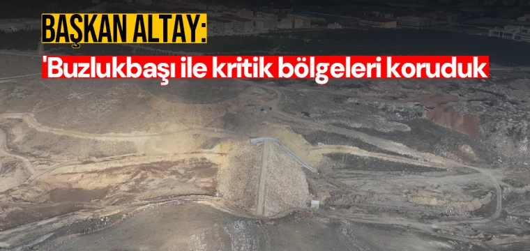 Başkan Altay: 'Buzlukbaşı ile kritik bölgeleri koruduk