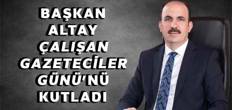 Başkan Altay Çalışan Gazeteciler Günü'nü Kutladı