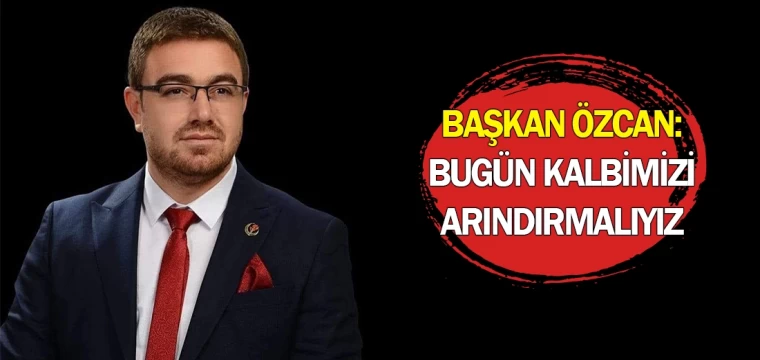 Başkan Özcan: Bugün kalbimizi arındırmalıyız