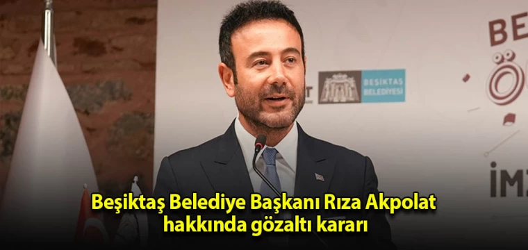 Beşiktaş Belediye Başkanı Rıza Akpolat hakkında gözaltı kararı