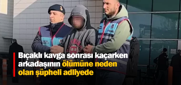 Bıçaklı kavga sonrası kaçarken arkadaşının ölümüne neden olan şüpheli adliyede