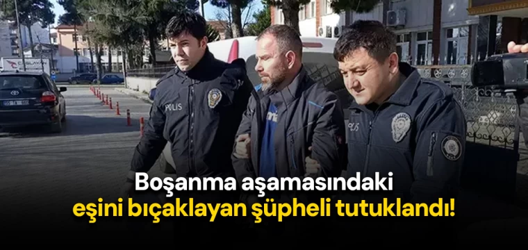 Boşanma aşamasındaki eşini bıçaklayan şüpheli tutuklandı!