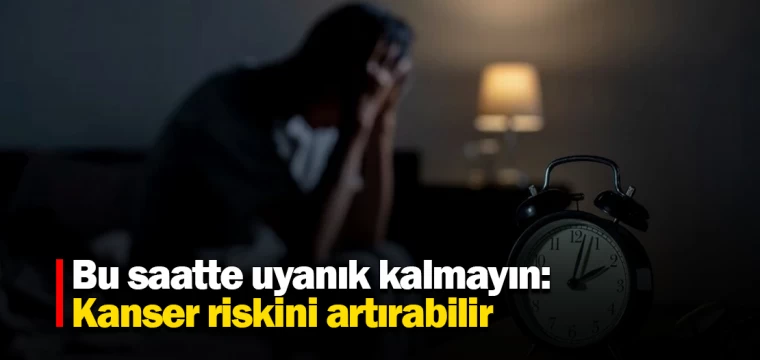 Bu saatte uyanık kalmayın: Kanser riskini artırabilir