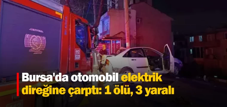 Bursa'da otomobil elektrik direğine çarptı: 1 ölü, 3 yaralı