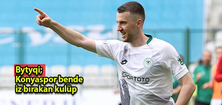 Bytyqi; Konyaspor bende iz bırakan kulüp