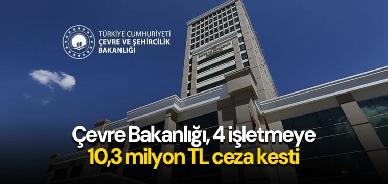 Çevre Bakanlığı, 4 işletmeye 10,3 milyon TL ceza kesti