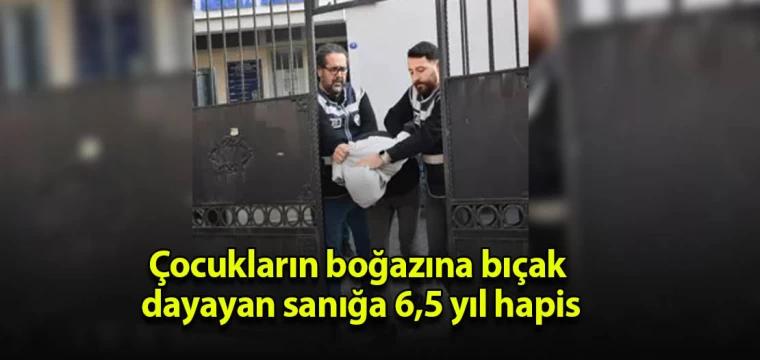 Çocukların boğazına bıçak dayayan sanığa 6,5 yıl hapis