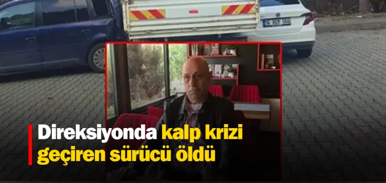 Direksiyonda kalp krizi geçiren sürücü öldü