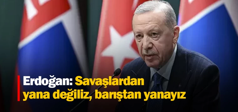 Erdoğan: Savaşlardan yana değiliz, barıştan yanayız