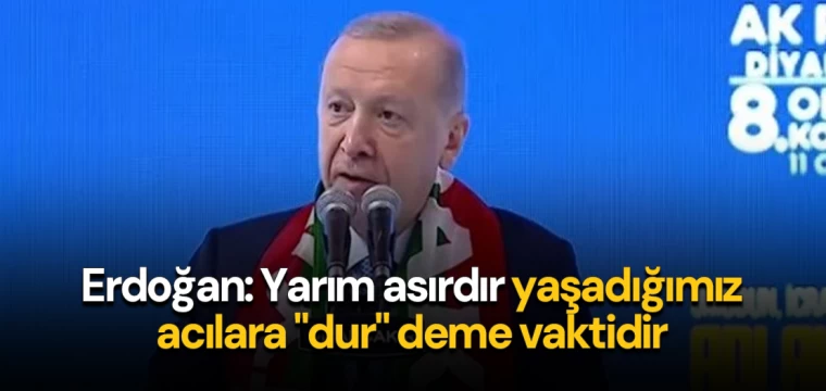 Erdoğan: Yarım asırdır yaşadığımız acılara "dur" deme vaktidir