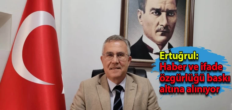 Ertuğrul: Haber ve ifade özgürlüğü baskı altına alınıyor