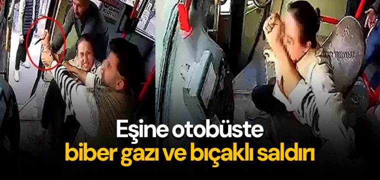 Eşine otobüste biber gazı ve bıçakla saldırdı