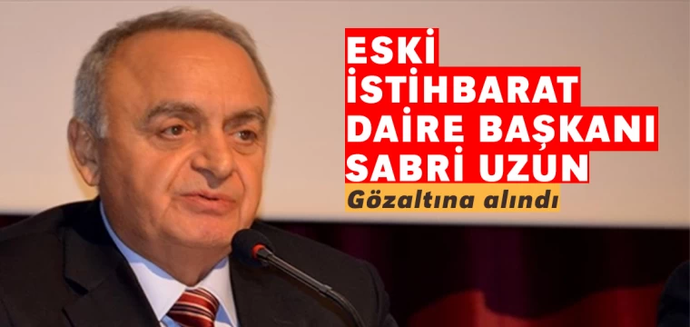 Eski İstihbarat Daire Başkanı Sabri Uzun gözaltına alındı