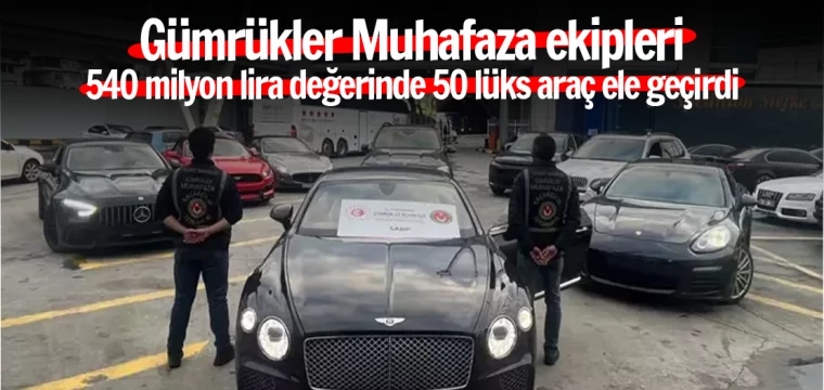 Gümrükler Muhafaza ekipleri, 540 milyon lira değerinde 50 lüks araç ele geçirdi