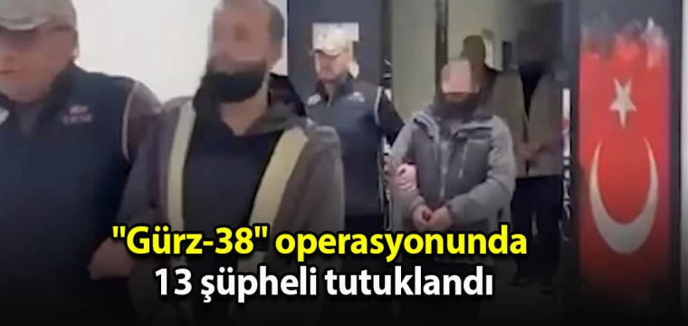 "Gürz-38" operasyonunda 13 şüpheli tutuklandı