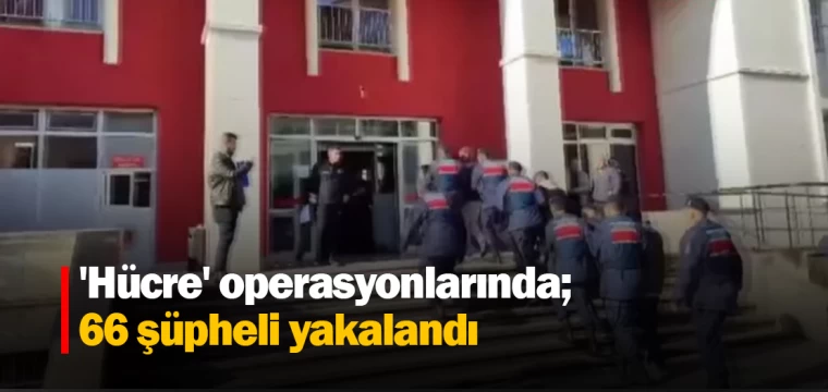 'Hücre' operasyonlarında; 66 şüpheli yakalandı