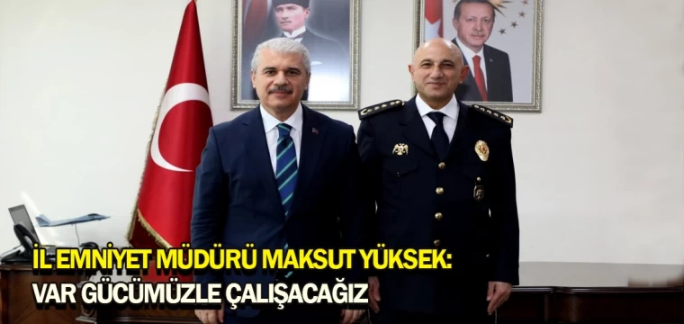 İl Emniyet Müdürü Maksut Yüksek: Var gücümüzle çalışacağız