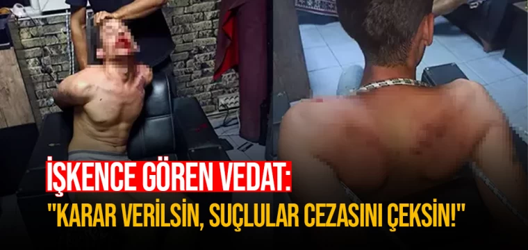 İşkence gören Vedat: "Karar verilsin, suçlular cezasını çeksin!