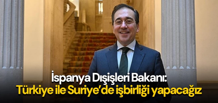 İspanya Dışişleri Bakanı: Türkiye ile Suriye’de işbirliği yapacağız