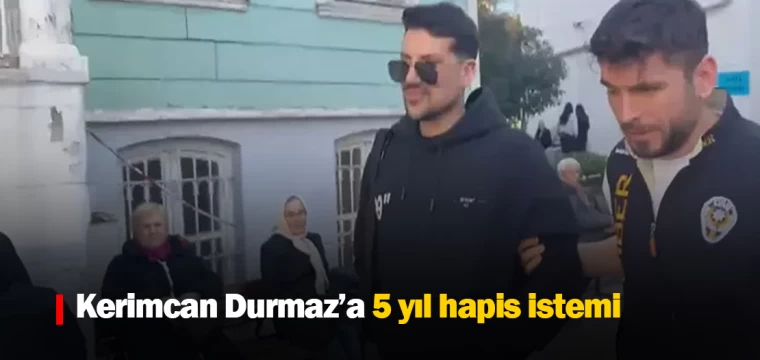 Kerimcan Durmaz’a 5 yıl hapis istemi