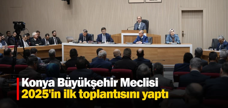 Konya Büyükşehir Meclisi 2025'in ilk toplantısını yaptı