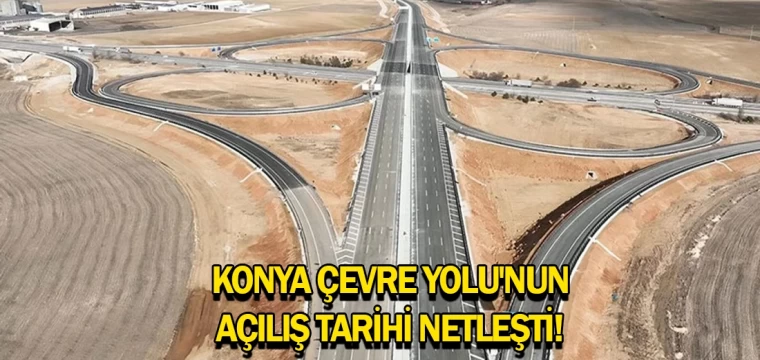 Konya Çevre Yolu'nun açılış tarihi netleşti! Açılışı Cumhurbaşkanı yapacak