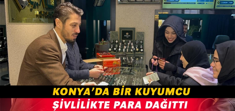 Konya’da bir kuyumcu şivlilikte para dağıttı