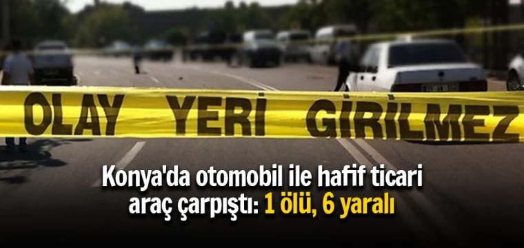 Konya'da otomobil ile hafif ticari araç çarpıştı: 1 ölü, 6 yaralı