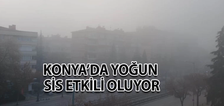 Konya’da yoğun sis etkili oluyor