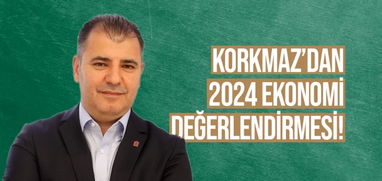 KORKMAZ’DAN 2024 EKONOMİ DEĞERLENDİRMESİ!