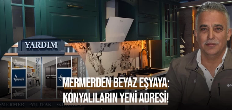 Mermerden beyaz eşyaya: Konyalıların yeni adresi!