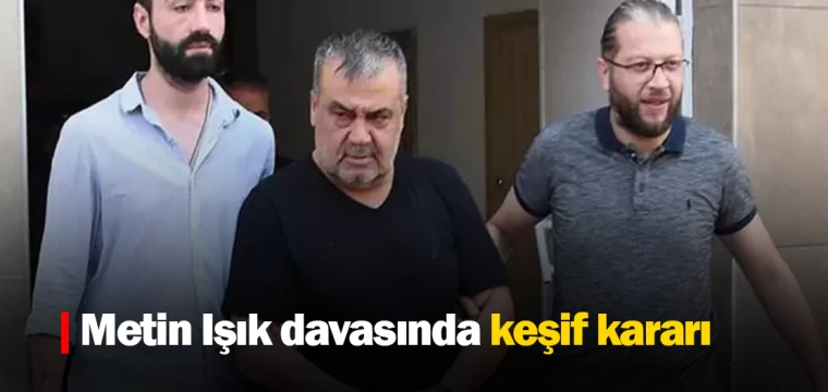 Metin Işık davasında keşif kararı