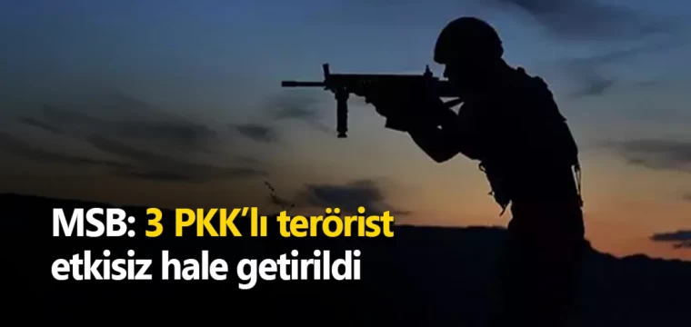 MSB: 3 PKK’lı terörist etkisiz hale getirildi