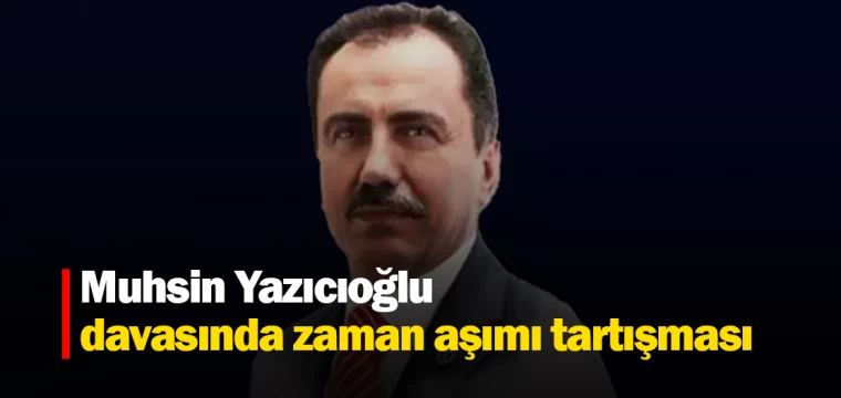 Muhsin Yazıcıoğlu davasında zaman aşımı tartışması