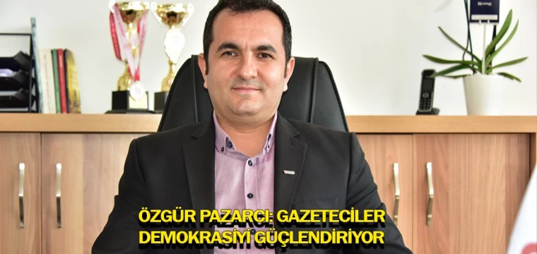 Özgür Pazarcı: Gazeteciler demokrasiyi güçlendiriyor