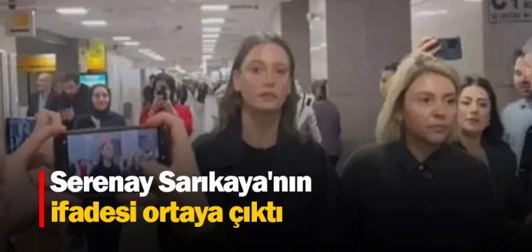 Serenay Sarıkaya'nın ifadesi ortaya çıktı