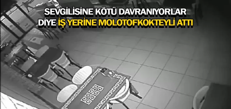 Sevgilisine kötü davranıyorlar diye iş yerine molotofkokteyli attı