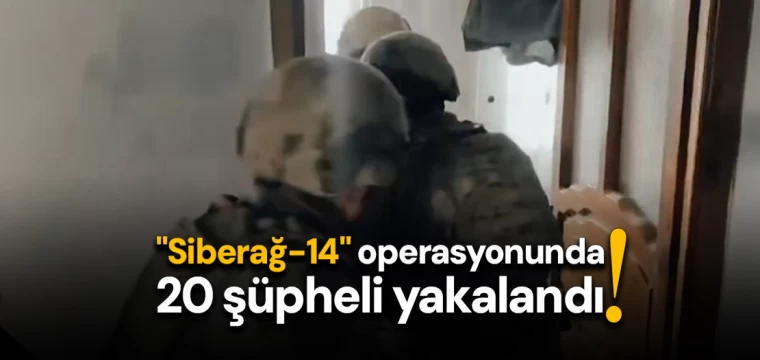 "Siberağ-14" operasyonunda 20 şüpheli yakalandı!